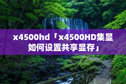x4500hd「x4500HD集显如何设置共享显存」