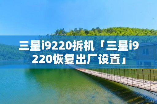 三星i9220拆机「三星i9220恢复出厂设置」