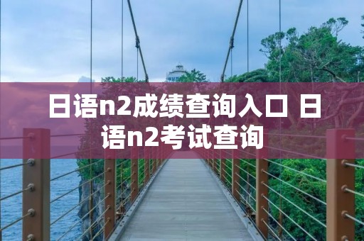 日语n2成绩查询入口 日语n2考试查询