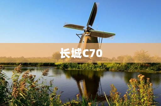 长城C70:豪华座驾带来的尊贵与驾驶乐趣 长城C70:豪华座驾带来的尊贵与驾驶乐趣