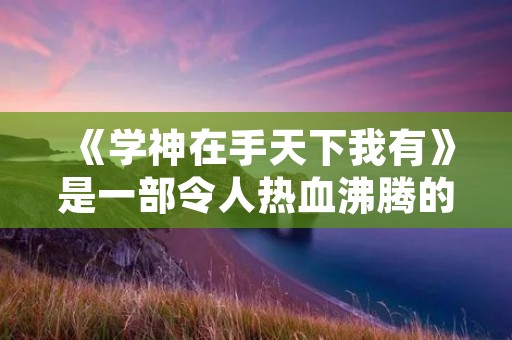 《学神在手天下我有》是一部令人热血沸腾的小说,讲述了一个普通高中生逆袭成为学神的故事。通过600个字的详细描述,让读者深入了解这部小说的情节和人物,感受其中的激情与成长。