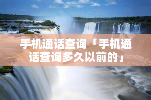 手机通话查询「手机通话查询多久以前的」