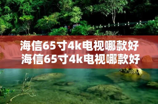 海信65寸4k电视哪款好 海信65寸4k电视哪款好