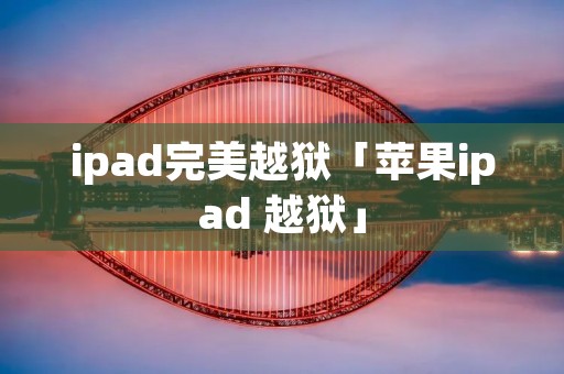 ipad完美越狱「苹果ipad 越狱」