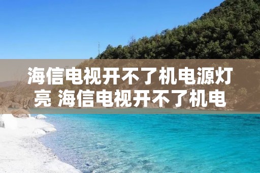 海信电视开不了机电源灯亮 海信电视开不了机电源灯亮白色闪烁 海信电视开不了机电源灯亮 海信电视开不了机电源灯亮白色闪烁