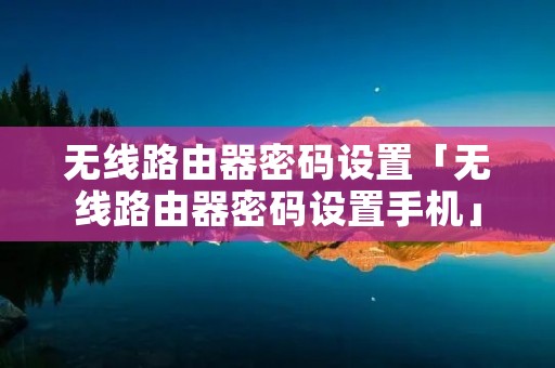 无线路由器密码设置「无线路由器密码设置手机」