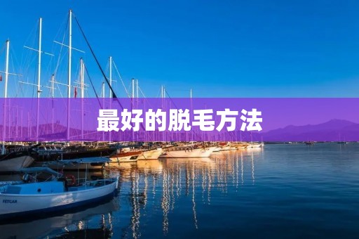 最好的脱毛方法:告别烦恼,拥抱光滑 最好的脱毛方法:告别烦恼,拥抱光滑