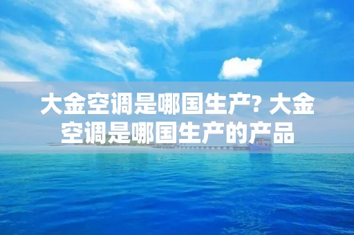大金空调是哪国生产? 大金空调是哪国生产的产品
