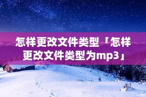 怎样更改文件类型「怎样更改文件类型为mp3」 怎样更改文件类型「怎样更改文件类型为mp3」