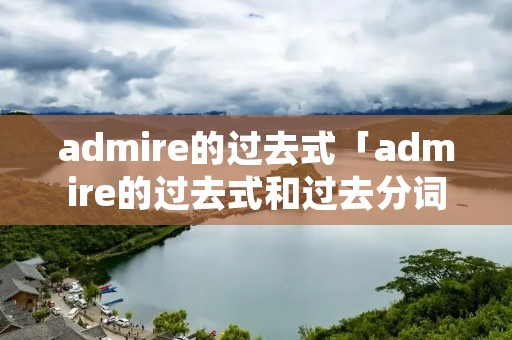admire的过去式「admire的过去式和过去分词」