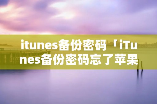 itunes备份密码「iTunes备份密码忘了苹果**能找回吗」 itunes备份密码「iTunes备份密码忘了苹果**能找回吗」
