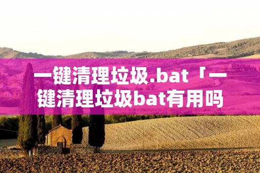 一键清理垃圾.bat「一键清理垃圾bat有用吗」 一键清理垃圾.bat「一键清理垃圾bat有用吗」