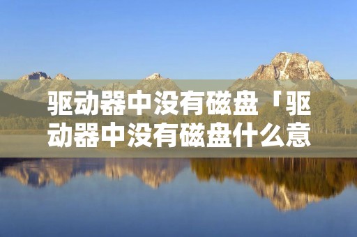驱动器中没有磁盘「驱动器中没有磁盘什么意思」