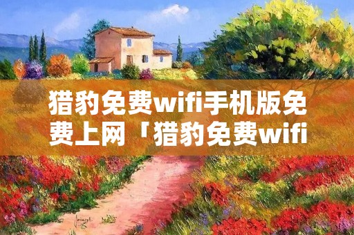 猎豹免费wifi手机版免费上网「猎豹免费wifi手机版官方正版下载」