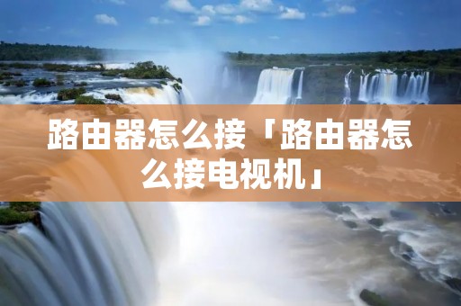路由器怎么接「路由器怎么接电视机」 路由器怎么接「路由器怎么接电视机」