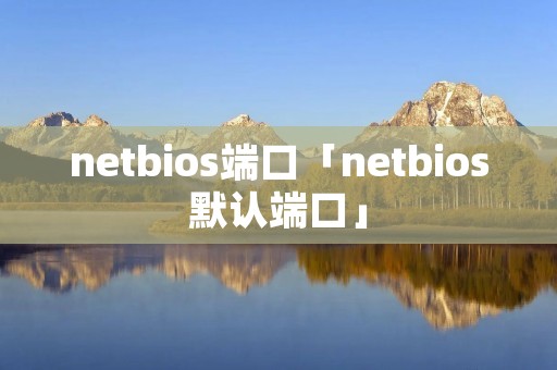 netbios端口「netbios默认端口」 netbios端口「netbios默认端口」