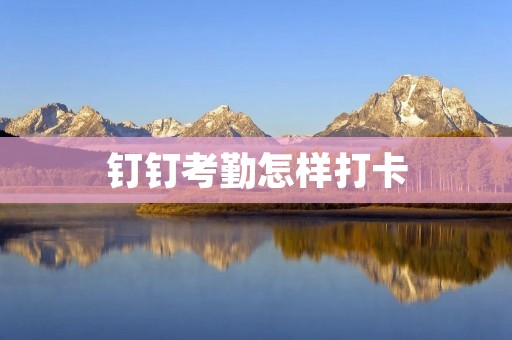 钉钉考勤怎样打卡:详解钉钉考勤系统的使用方法