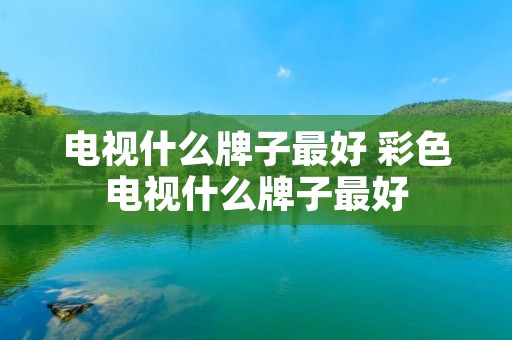 电视什么牌子最好 彩色电视什么牌子最好 电视什么牌子最好 彩色电视什么牌子最好