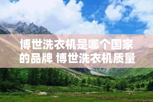 博世洗衣机是哪个国家的品牌 博世洗衣机质量可靠吗 博世洗衣机是哪个国家的品牌 博世洗衣机质量可靠吗