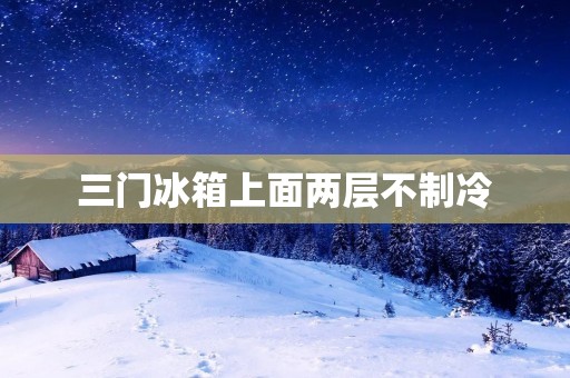 三门冰箱上面两层不制冷