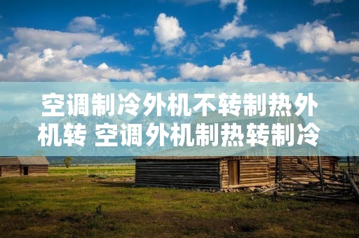 空调制冷外机不转制热外机转 空调外机制热转制冷不转是什么原因