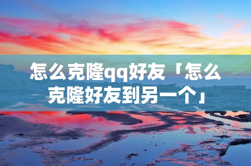怎么克隆qq好友「怎么克隆好友到另一个」