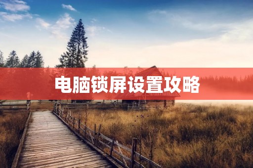 电脑锁屏设置攻略:保护隐私,防止信息泄露
