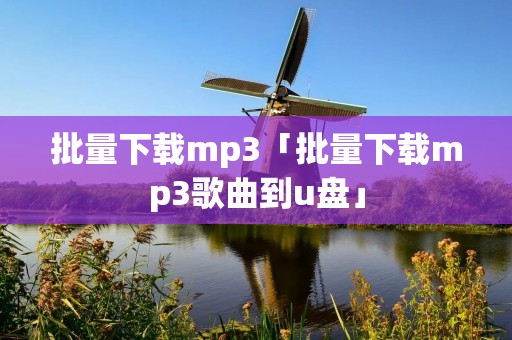 批量下载mp3「批量下载mp3歌曲到u盘」 批量下载mp3「批量下载mp3歌曲到u盘」