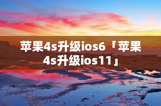 苹果4s升级ios6「苹果4s升级ios11」 苹果4s升级ios6「苹果4s升级ios11」