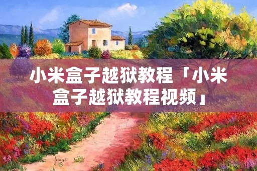 小米盒子越狱教程「小米盒子越狱教程视频」 小米盒子越狱教程「小米盒子越狱教程视频」