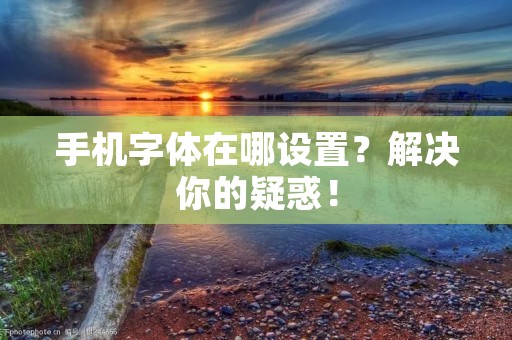 手机字体在哪设置?解决你的疑惑!