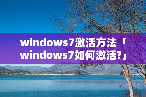 windows7激活方法「windows7如何激活?」 windows7激活方法「windows7如何激活?」