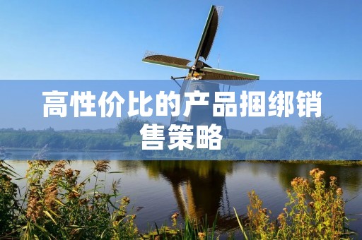 高性价比的产品捆绑销售策略:打造超值套装,满足消费者需求 高性价比的产品捆绑销售策略:打造超值套装,满足消费者需求
