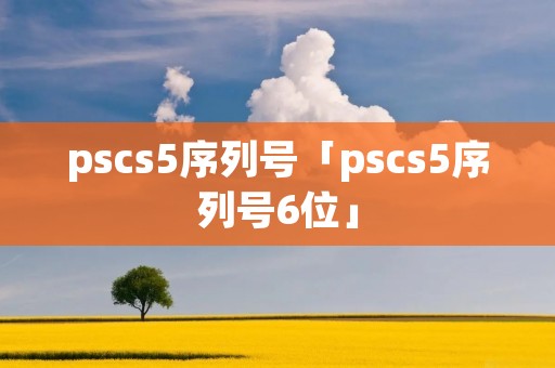 pscs5序列号「pscs5序列号6位」 pscs5序列号「pscs5序列号6位」