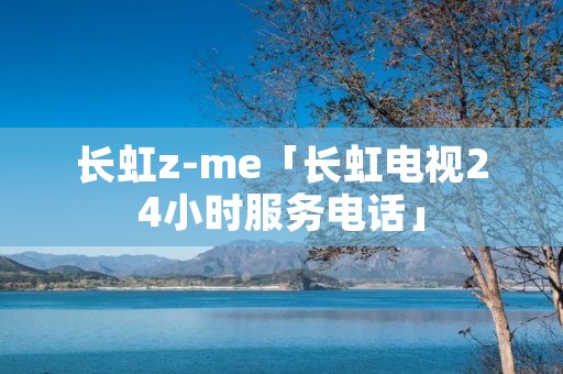 长虹z-me「长虹电视24小时服务**」 长虹z-me「长虹电视24小时服务**」