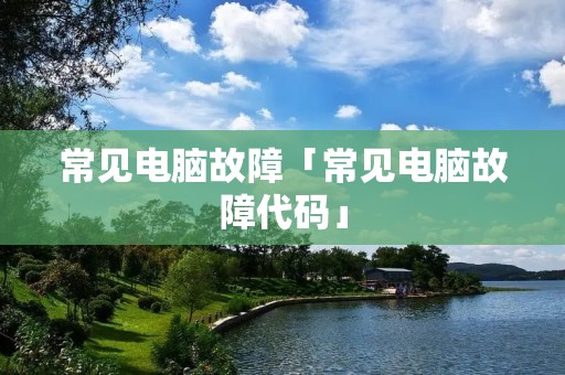 常见电脑故障「常见电脑故障代码」 常见电脑故障「常见电脑故障代码」