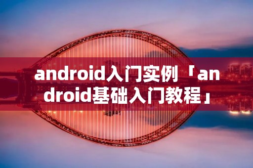 android入门实例「android基础入门教程」 android入门实例「android基础入门教程」