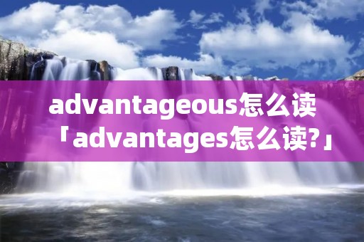 advantageous怎么读「advantages怎么读?」