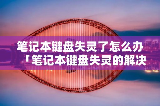 笔记本键盘失灵了怎么办「笔记本键盘失灵的解决方法」 笔记本键盘失灵了怎么办「笔记本键盘失灵的解决方法」