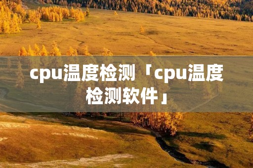 cpu温度检测「cpu温度检测软件」