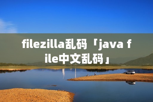 filezilla乱码「java file中文乱码」