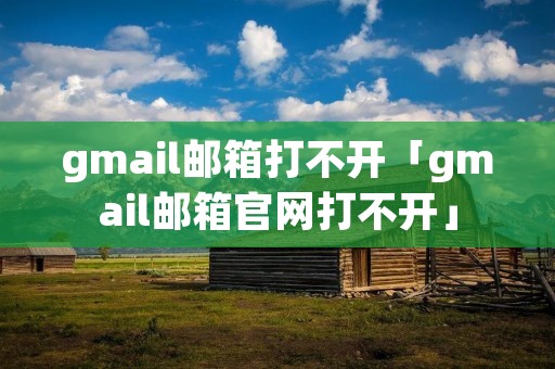 gmail邮箱打不开「gmail邮箱官网打不开」