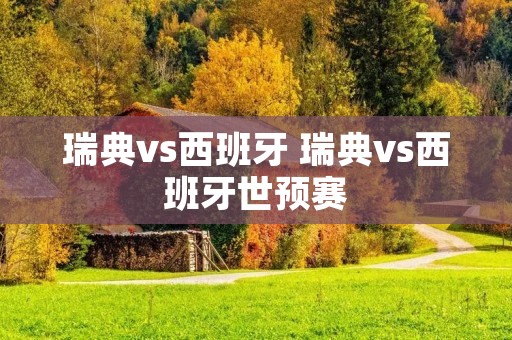 瑞典vs西班牙 瑞典vs西班牙世预赛 瑞典vs西班牙 瑞典vs西班牙世预赛