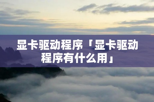 显卡驱动程序「显卡驱动程序有什么用」