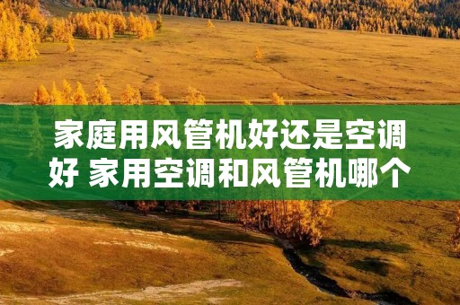 家庭用风管机好还是空调好 家用空调和风管机哪个实用 家庭用风管机好还是空调好 家用空调和风管机哪个实用