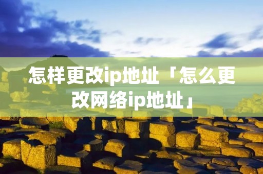 怎样更改ip地址「怎么更改网络ip地址」