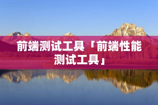 前端测试工具「前端性能测试工具」