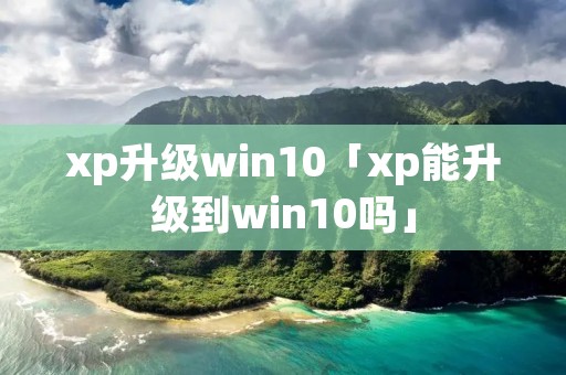 xp升级win10「xp能升级到win10吗」