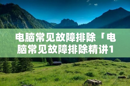 电脑常见故障排除「电脑常见故障排除精讲1000例」 电脑常见故障排除「电脑常见故障排除精讲1000例」