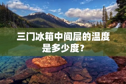 三门冰箱中间层的温度是多少度? 三门冰箱中间层的温度是多少度?